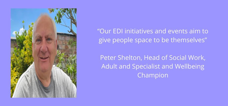 "Our EDI initiatives and events aim to give people space to be themselves" - Peter Shelton, Head of Social Work, Adults and Specialist and Wellbeing Champion